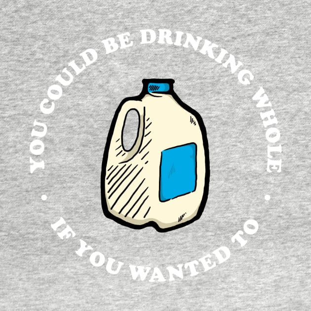 You Could Be Drinking Whole If You Wanted To by dumbshirts